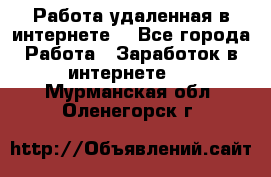 Работа удаленная в интернете  - Все города Работа » Заработок в интернете   . Мурманская обл.,Оленегорск г.